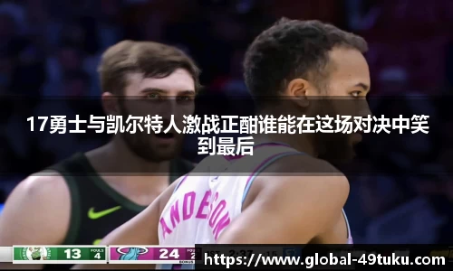 17勇士与凯尔特人激战正酣谁能在这场对决中笑到最后
