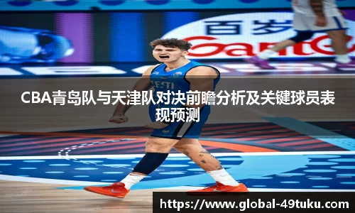 CBA青岛队与天津队对决前瞻分析及关键球员表现预测