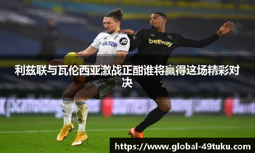 利兹联与瓦伦西亚激战正酣谁将赢得这场精彩对决