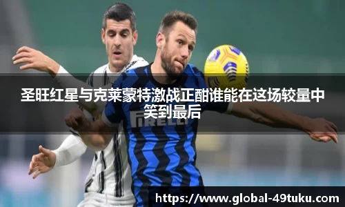 圣旺红星与克莱蒙特激战正酣谁能在这场较量中笑到最后