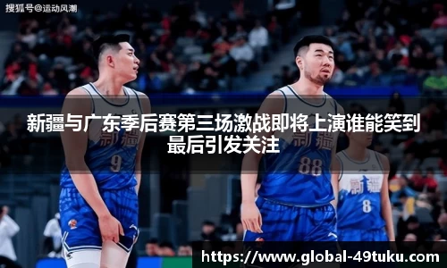 新疆与广东季后赛第三场激战即将上演谁能笑到最后引发关注