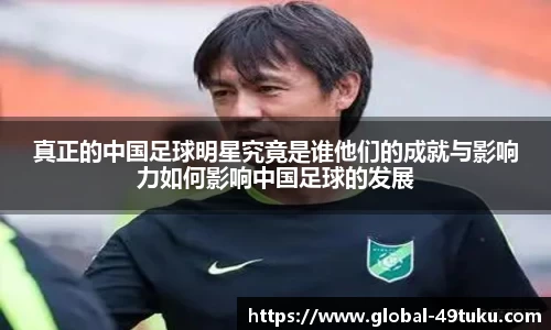 真正的中国足球明星究竟是谁他们的成就与影响力如何影响中国足球的发展