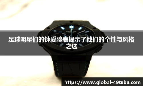 足球明星们的钟爱腕表揭示了他们的个性与风格之选