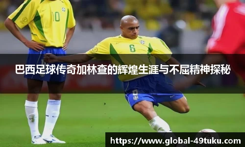 巴西足球传奇加林查的辉煌生涯与不屈精神探秘