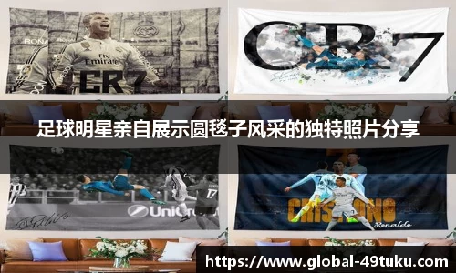 足球明星亲自展示圆毯子风采的独特照片分享